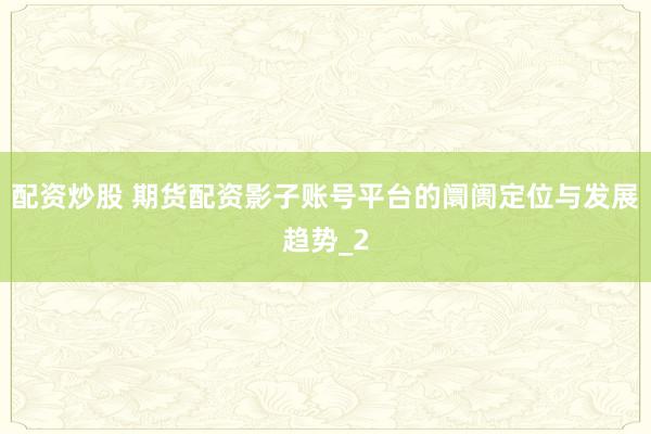 配资炒股 期货配资影子账号平台的阛阓定位与发展趋势_2