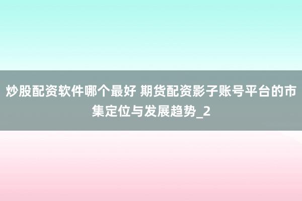 炒股配资软件哪个最好 期货配资影子账号平台的市集定位与发展趋势_2