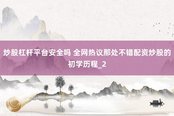 炒股杠杆平台安全吗 全网热议那处不错配资炒股的初学历程_2