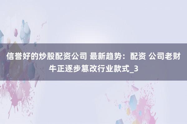 信誉好的炒股配资公司 最新趋势：配资 公司老财牛正逐步篡改行业款式_3