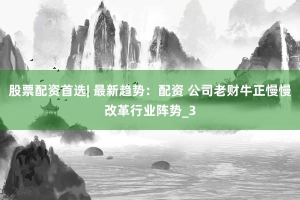 股票配资首选| 最新趋势：配资 公司老财牛正慢慢改革行业阵势_3