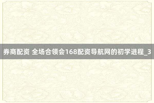 券商配资 全场合领会168配资导航网的初学进程_3