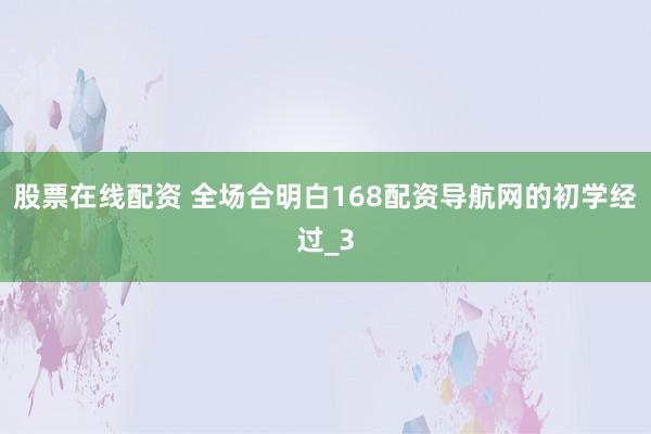 股票在线配资 全场合明白168配资导航网的初学经过_3