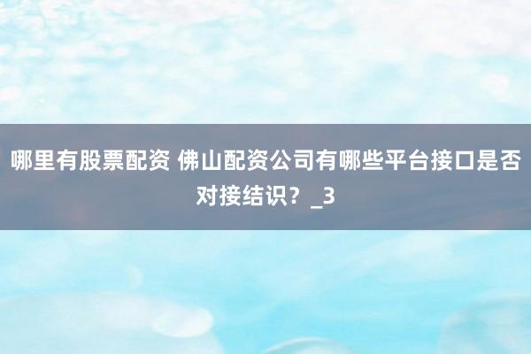 哪里有股票配资 佛山配资公司有哪些平台接口是否对接结识？_3