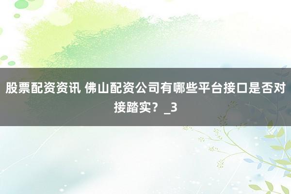 股票配资资讯 佛山配资公司有哪些平台接口是否对接踏实?_3