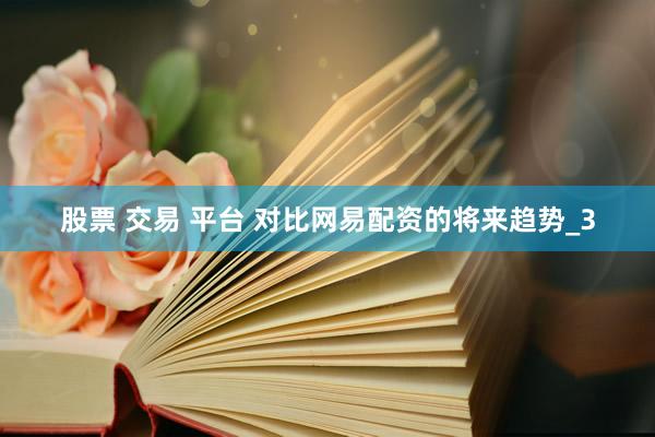 股票 交易 平台 对比网易配资的将来趋势_3