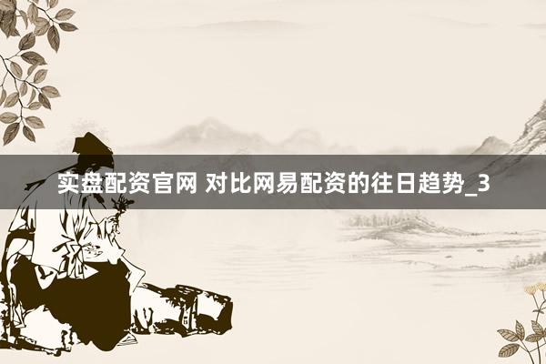 实盘配资官网 对比网易配资的往日趋势_3