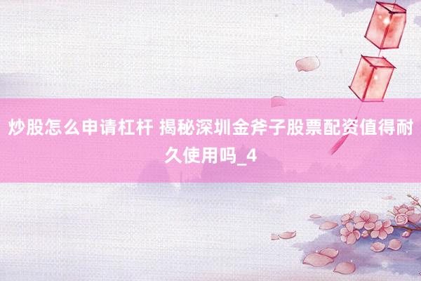 炒股怎么申请杠杆 揭秘深圳金斧子股票配资值得耐久使用吗_4