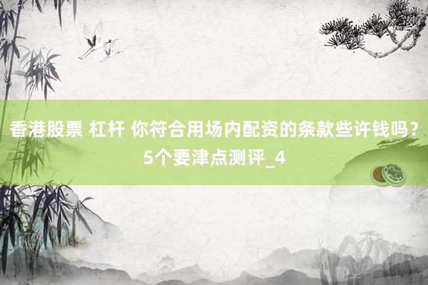 香港股票 杠杆 你符合用场内配资的条款些许钱吗？5个要津点测评_4