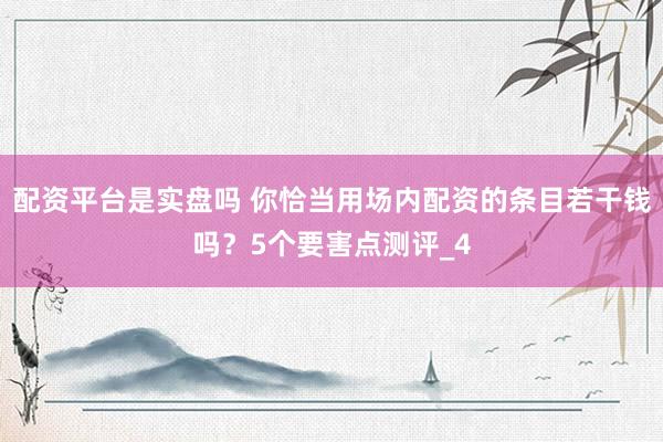配资平台是实盘吗 你恰当用场内配资的条目若干钱吗？5个要害点测评_4