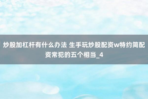 炒股加杠杆有什么办法 生手玩炒股配资w特约简配资常犯的五个相当_4