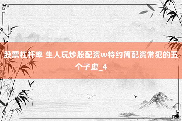 股票杠杆率 生人玩炒股配资w特约简配资常犯的五个子虚_4