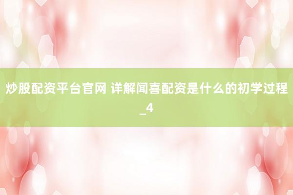炒股配资平台官网 详解闻喜配资是什么的初学过程_4