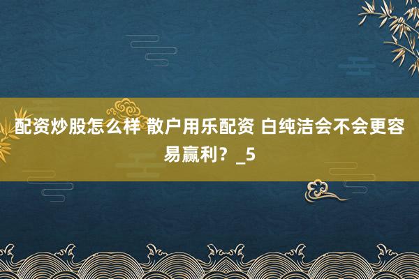 配资炒股怎么样 散户用乐配资 白纯洁会不会更容易赢利？_5