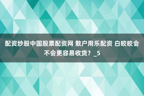 配资炒股中国股票配资网 散户用乐配资 白皎皎会不会更容易收货？_5