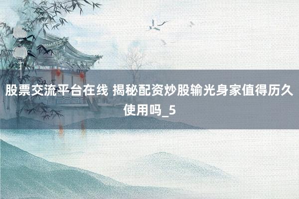股票交流平台在线 揭秘配资炒股输光身家值得历久使用吗_5
