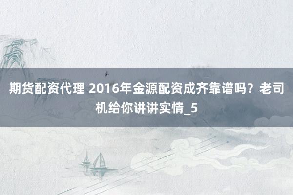 期货配资代理 2016年金源配资成齐靠谱吗？老司机给你讲讲实情_5