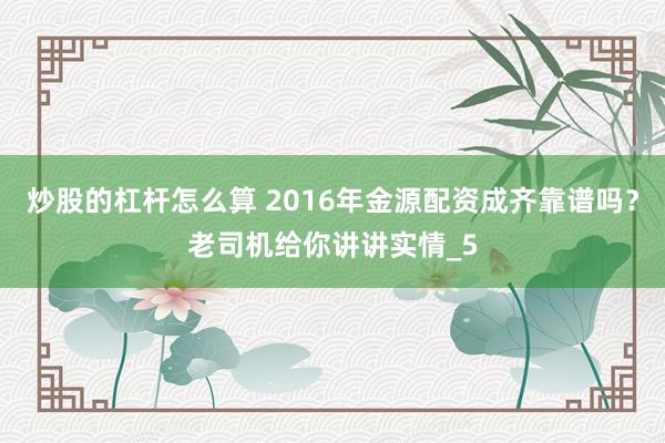 炒股的杠杆怎么算 2016年金源配资成齐靠谱吗？老司机给你讲讲实情_5