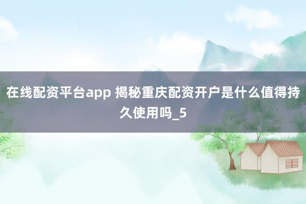 在线配资平台app 揭秘重庆配资开户是什么值得持久使用吗_5