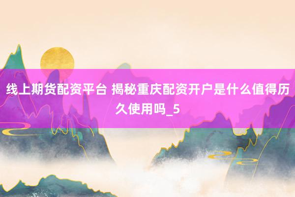 线上期货配资平台 揭秘重庆配资开户是什么值得历久使用吗_5