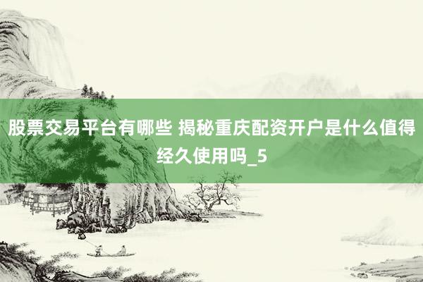 股票交易平台有哪些 揭秘重庆配资开户是什么值得经久使用吗_5