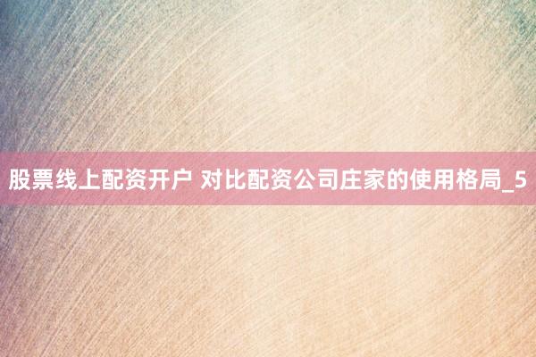 股票线上配资开户 对比配资公司庄家的使用格局_5
