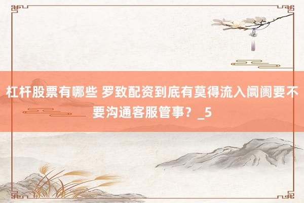 杠杆股票有哪些 罗致配资到底有莫得流入阛阓要不要沟通客服管事?_5