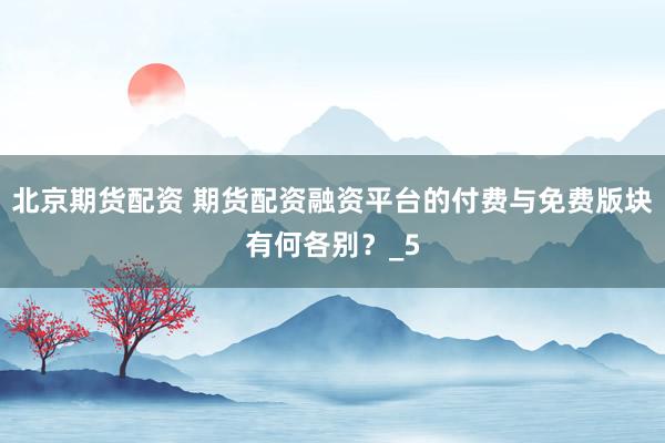北京期货配资 期货配资融资平台的付费与免费版块有何各别？_5