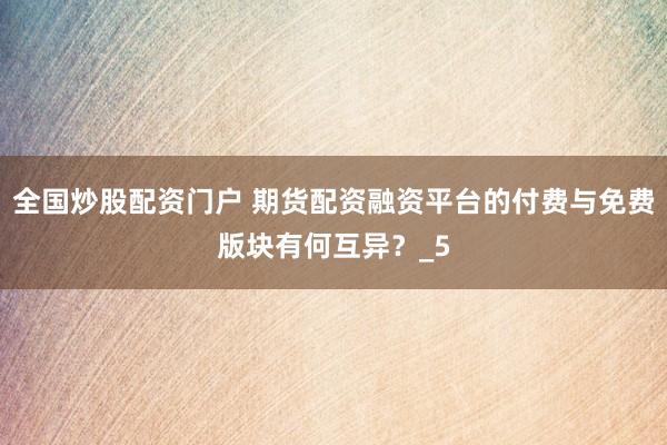 全国炒股配资门户 期货配资融资平台的付费与免费版块有何互异？_5
