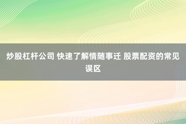 炒股杠杆公司 快速了解情随事迁 股票配资的常见误区