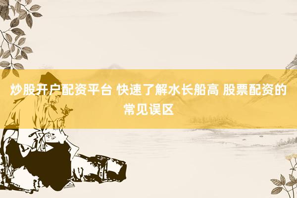 炒股开户配资平台 快速了解水长船高 股票配资的常见误区