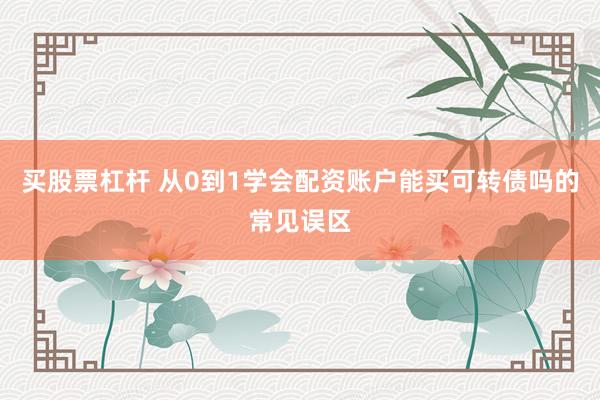 买股票杠杆 从0到1学会配资账户能买可转债吗的常见误区