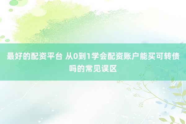 最好的配资平台 从0到1学会配资账户能买可转债吗的常见误区