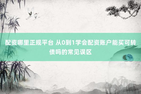 配资哪里正规平台 从0到1学会配资账户能买可转债吗的常见误区