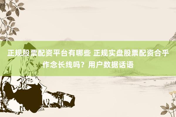 正规股票配资平台有哪些 正规实盘股票配资合乎作念长线吗？用户数据话语