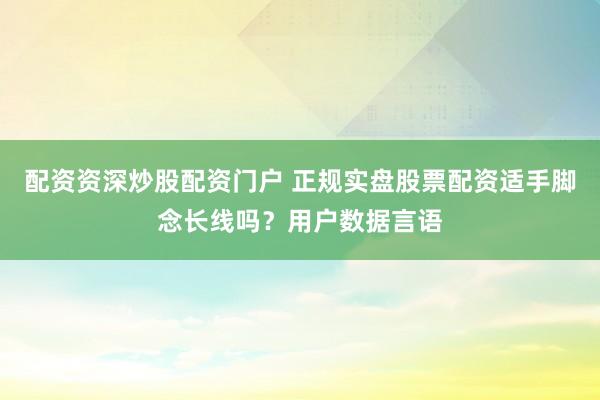 配资资深炒股配资门户 正规实盘股票配资适手脚念长线吗？用户数据言语