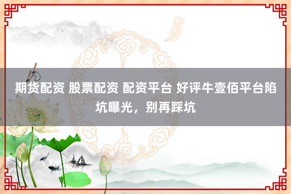 期货配资 股票配资 配资平台 好评牛壹佰平台陷坑曝光，别再踩坑