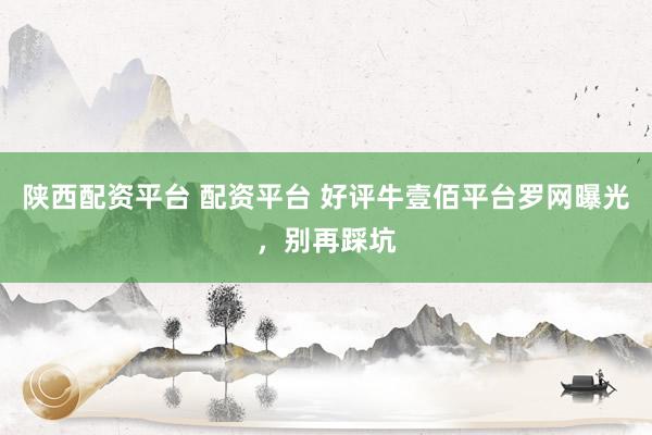 陕西配资平台 配资平台 好评牛壹佰平台罗网曝光，别再踩坑