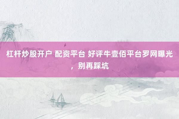 杠杆炒股开户 配资平台 好评牛壹佰平台罗网曝光，别再踩坑