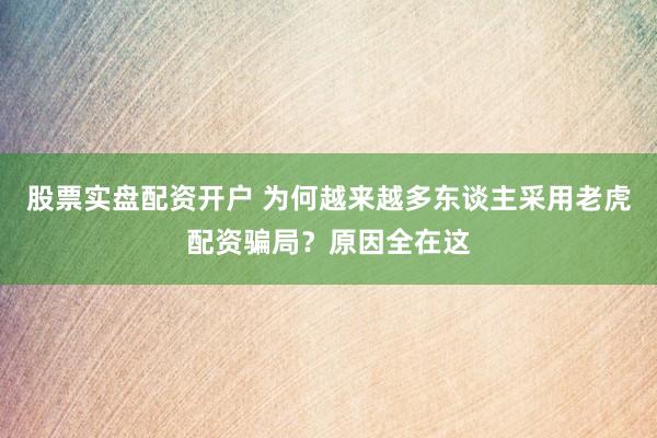 股票实盘配资开户 为何越来越多东谈主采用老虎配资骗局？原因全在这