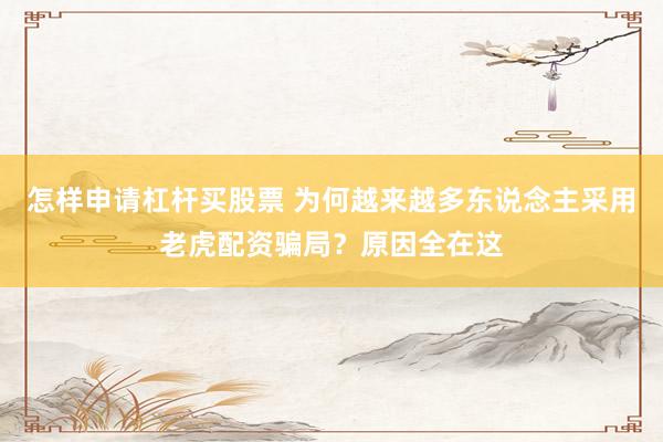 怎样申请杠杆买股票 为何越来越多东说念主采用老虎配资骗局?原因全在这