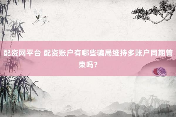 配资网平台 配资账户有哪些骗局维持多账户同期管束吗？
