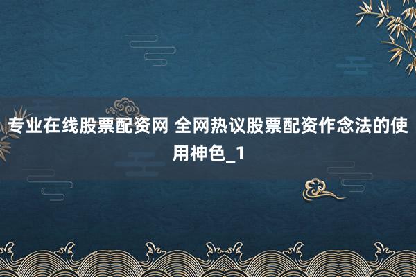 专业在线股票配资网 全网热议股票配资作念法的使用神色_1