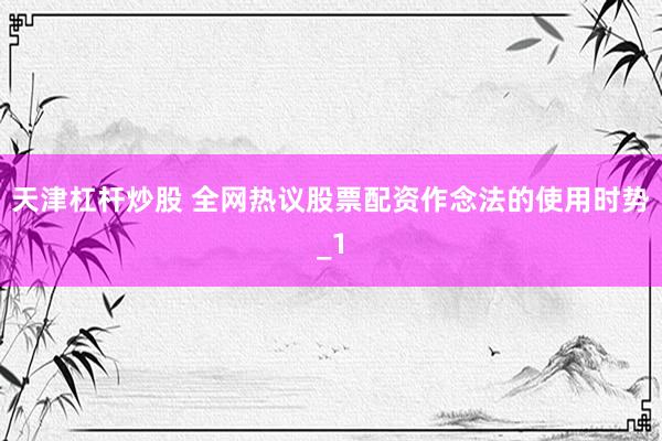 天津杠杆炒股 全网热议股票配资作念法的使用时势_1