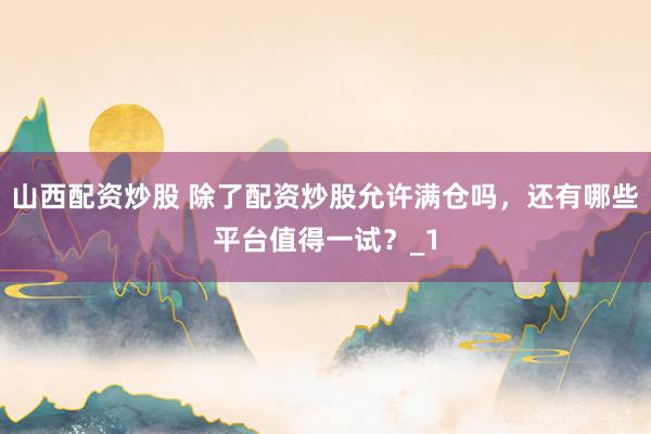 山西配资炒股 除了配资炒股允许满仓吗，还有哪些平台值得一试？_1
