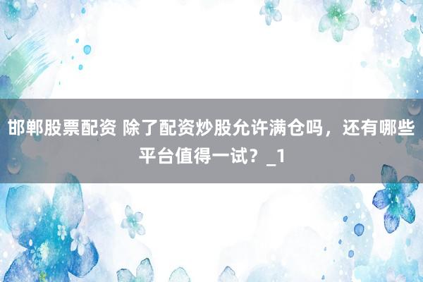 邯郸股票配资 除了配资炒股允许满仓吗，还有哪些平台值得一试？_1