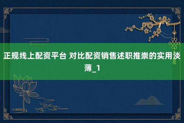 正规线上配资平台 对比配资销售述职推崇的实用淡薄_1