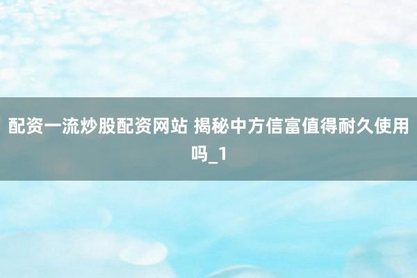 配资一流炒股配资网站 揭秘中方信富值得耐久使用吗_1