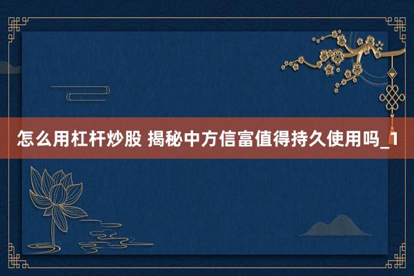 怎么用杠杆炒股 揭秘中方信富值得持久使用吗_1