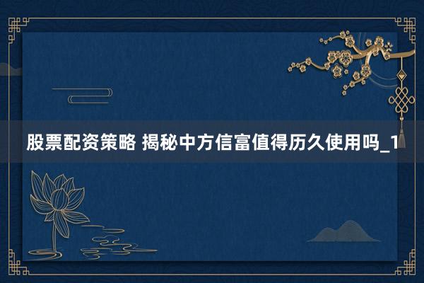股票配资策略 揭秘中方信富值得历久使用吗_1